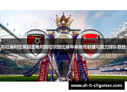 布拉德利在英超主场对阵切尔西比赛中单场传射建功助力球队取胜