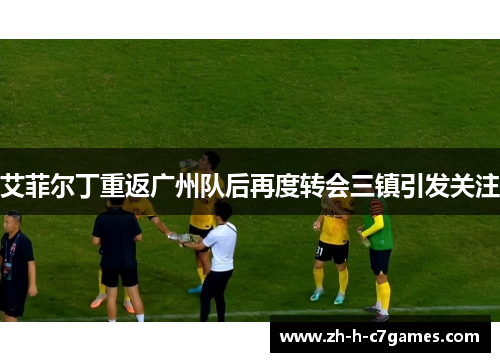 艾菲尔丁重返广州队后再度转会三镇引发关注